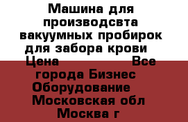 Машина для производсвта вакуумных пробирок для забора крови › Цена ­ 1 000 000 - Все города Бизнес » Оборудование   . Московская обл.,Москва г.